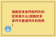 硫酸软骨素钙和钙片的区别是什么(硫酸软骨素钙与普通钙片的异同)