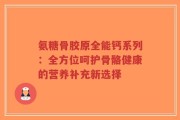 氨糖骨胶原全能钙系列：全方位呵护骨骼健康的营养补充新选择