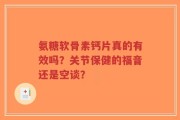 氨糖软骨素钙片真的有效吗？关节保健的福音还是空谈？