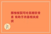 腰椎板裂可吃氨糖软骨素 有助于改善相关症状