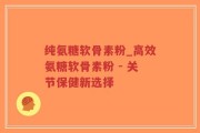 纯氨糖软骨素粉_高效氨糖软骨素粉 - 关节保健新选择