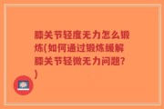 膝关节轻度无力怎么锻炼(如何通过锻炼缓解膝关节轻微无力问题？)