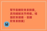 帮节氨糖软骨素胶囊_高效缓解关节疼痛，增强软骨健康 - 氨糖软骨素胶囊)