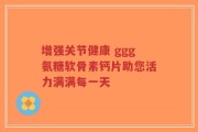 增强关节健康 ggg氨糖软骨素钙片助您活力满满每一天