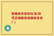 氨糖维骨素的吃法(如何正确服用氨糖维骨素？)