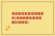 海南原装氨基葡萄糖报价(海南销售氨基葡萄糖价格报告)