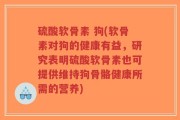 硫酸软骨素 狗(软骨素对狗的健康有益，研究表明硫酸软骨素也可提供维持狗骨骼健康所需的营养)