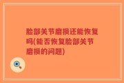脸部关节磨损还能恢复吗(能否恢复脸部关节磨损的问题)