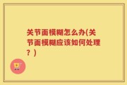 关节面模糊怎么办(关节面模糊应该如何处理？)