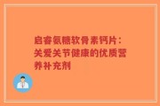 启睿氨糖软骨素钙片：关爱关节健康的优质营养补充剂
