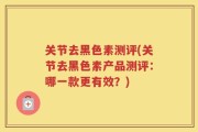 关节去黑色素测评(关节去黑色素产品测评：哪一款更有效？)
