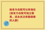 维骨力白瓶可以单独吃(维骨力白瓶可独立服用，适合关注骨骼健康的人群)