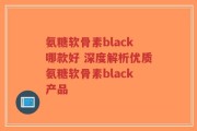 氨糖软骨素black哪款好 深度解析优质氨糖软骨素black产品