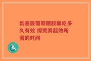 氨基酸葡萄糖胶囊吃多久有效 探究其起效所需的时间
