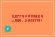 氨糖软骨素片价格差异大原因，您猜到了吗？