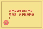 济生元软骨素(济生元软骨素：关节健康护航)
