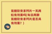氨糖软骨素钙片一天两粒有效果吗(每日两颗氨糖软骨素钙片是否具有效果？)