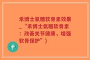 禾博士氨糖软骨素效果_“禾博士氨糖软骨素：改善关节健康，增强软骨保护”)