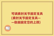 可调肩肘关节固定支具(肩肘关节固定支具——稳固固定您的上肢)