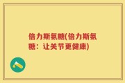倍力斯氨糖(倍力斯氨糖：让关节更健康)