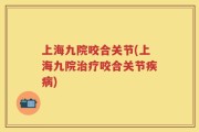上海九院咬合关节(上海九院治疗咬合关节疾病)