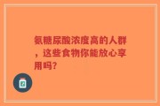 氨糖尿酸浓度高的人群，这些食物你能放心享用吗？