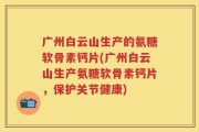 广州白云山生产的氨糖软骨素钙片(广州白云山生产氨糖软骨素钙片，保护关节健康)