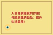 人生骨胶原肽的作用(骨胶原肽的益处：提升生活品质)