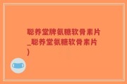 聪养堂牌氨糖软骨素片_聪养堂氨糖软骨素片)