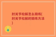 肘关节松解怎么锻炼(肘关节松解的锻炼方法)