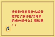 沙鱼软骨素是什么成分做的(了解沙鱼软骨素的成分是什么？看这里！)