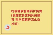 吃氨糖软骨素钙片伤胃(氨糖软骨素钙片或损胃 科学家解析怎么吃才对)
