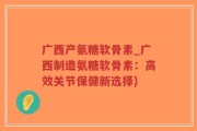 广西产氨糖软骨素_广西制造氨糖软骨素：高效关节保健新选择)