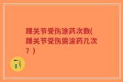 踝关节受伤涂药次数(踝关节受伤需涂药几次？)