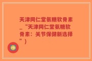 天津同仁堂氨糖软骨素_“天津同仁堂氨糖软骨素：关节保健新选择”)