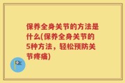 保养全身关节的方法是什么(保养全身关节的5种方法，轻松预防关节疼痛)