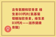 含有氨糖和软骨素 维生素D3钙片(氨基葡萄糖加软骨素，维生素D3钙片——滋养健康骨骼)