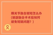 踝关节融合腿短怎么办(腿部融合手术后如何避免短腿问题？)