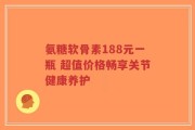氨糖软骨素188元一瓶 超值价格畅享关节健康养护