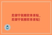 愈健宁氨糖软骨素贴_愈健宁氨糖软骨素贴)