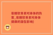 氨糖软骨素对身体的伤害_氨糖软骨素对身体健康的潜在影响)