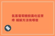氨基葡萄糖胶囊吃后胃疼 缓解方法有哪些
