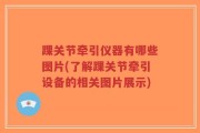踝关节牵引仪器有哪些图片(了解踝关节牵引设备的相关图片展示)