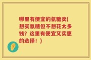 哪里有便宜的氨糖卖(想买氨糖但不想花太多钱？这里有便宜又实惠的选择！)