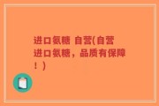 进口氨糖 自营(自营进口氨糖，品质有保障！)