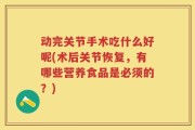 动完关节手术吃什么好呢(术后关节恢复，有哪些营养食品是必须的？)