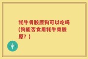 牦牛骨胶原狗可以吃吗(狗能否食用牦牛骨胶原？)