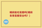 睡前能吃氨糖吗(睡前食用氨糖安全吗？)