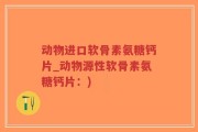 动物进口软骨素氨糖钙片_动物源性软骨素氨糖钙片：)