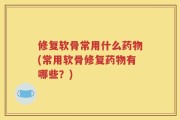 修复软骨常用什么药物(常用软骨修复药物有哪些？)